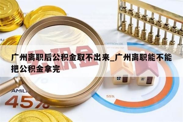 广州离职后公积金取不出来_广州离职能不能把公积金拿完