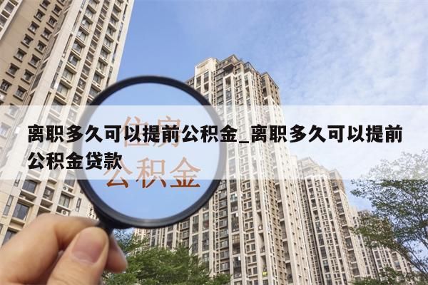 离职多久可以提前公积金_离职多久可以提前公积金贷款