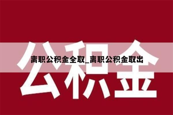 离职公积金全取_离职公积金取出